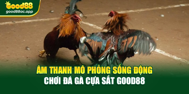 Âm thanh mô phỏng sống động chơi đá gà cựa sắt Good88